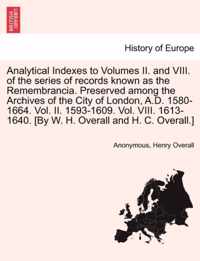 Analytical Indexes to Volumes II. and VIII. of the Series of Records Known as the Remembrancia. Preserved Among the Archives of the City of London, A.D. 1580-1664. Vol. II. 1593-1609. Vol. VIII. 1613-1640. [By W. H. Overall and H. C. Overall.]