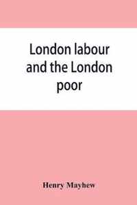 London labour and the London poor; a cyclopaedia of the condition and earnings of those that will work, those that cannot work, and those that will not work