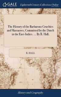 The History of the Barbarous Cruelties and Massacres, Committed by the Dutch in the East-Indies. ... By R. Hall,