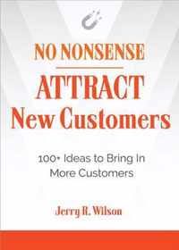 No Nonsense: Attract New Customers: 100+ Ideas to Bring in More Customers