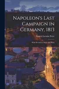 Napoleon's Last Campaign in Germany, 1813; With Seventeen Maps and Plans