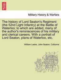 The History of Lord Seaton's Regiment (the 52nd Light Infantry) at the Battle of Waterloo; To Which Are Added, Many of the Author's Reminiscences of His Military and Clerical Careers. with a Portrait of Lord Seaton, Plans of Waterloo, Etc.