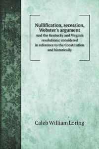 Nullification, secession, Webster's argument: And the Kentucky and Virginia resolutions