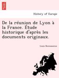 de La Reunion de Lyon a la France. Etude Historique D'Apres Les Documents Originaux.