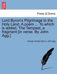 Lord Byron's Pilgrimage to the Holy Land. a Poem ... to Which Is Added, the Tempest, a Fragment [In Verse. by John Agg.]