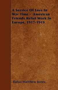 A Service Of Love In War Time - American Friends Relief Work In Europe, 1917-1919