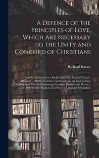 A Defence of the Principles of Love, Which Are Necessary to the Unity and Concord of Christians; and Are Delivered in a Book Called The Cure of Church-divisions ... Written to Detect and Eradicate All Love-killing, Dividing, and Church-destroying...