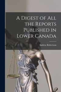 A Digest of All the Reports Published in Lower Canada [microform]