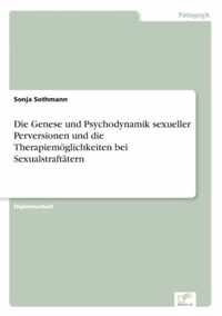 Die Genese und Psychodynamik sexueller Perversionen und die Therapiemoeglichkeiten bei Sexualstraftatern