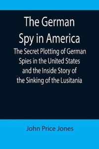 The German Spy in America; The Secret Plotting of German Spies in the United States and the Inside Story of the Sinking of the Lusitania