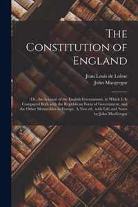 The Constitution of England; or, An Account of the English Government, in Which It is Compared Both With the Republican Form of Government, and the Other Monarchies in Europe. A New Ed., With Life and Notes by John MacGregor