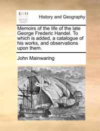 Memoirs of the Life of the Late George Frederic Handel. to Which Is Added, a Catalogue of His Works, and Observations Upon Them.