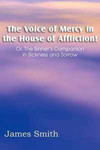 The Voice of Mercy in the House of Affliction! Or, the Sinner's Companion in Sickness and Sorrow