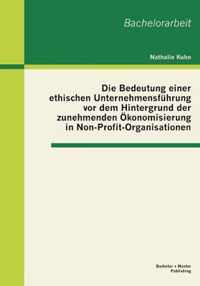 Die Bedeutung einer ethischen Unternehmensfuhrung vor dem Hintergrund der zunehmenden OEkonomisierung in Non-Profit-Organisationen