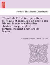 L'Esprit de L'Histoire, Ou Lettres Politiques Et Morales D'Un Pe Re a Son Fils Sur La Manie Re D'e Tudier L'Histoire En GE Ne Ral, Et Particulie Remen