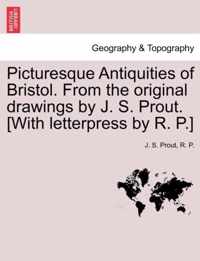 Picturesque Antiquities of Bristol. from the Original Drawings by J. S. Prout. [With Letterpress by R. P.]