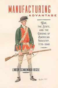 Manufacturing Advantage  War, the State, and the Origins of American Industry, 17761848