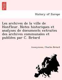 Les Archives de La Ville de Honfleur. Notes Historiques Et Analyses de Documents Extraites Des Archives Communales Et Publie Es Par C. Bre Ard