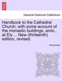 Handbook to the Cathedral Church, with Some Account of the Monastic Buildings, Andc., at Ely ... New (Thirteenth) Edition, Revised.