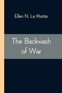 The Backwash of War; The Human Wreckage of the Battlefield as Witnessed by an American Hospital Nurse