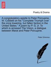 A Congratulatory Epistle to Peter Porcupine, W. Cobbett on His Complete Triumph Over the Once Towering, But Fallen Faction in the United States. a Poem by P. G. JR. to Which Is Annexed the Vision, a Dialogue Between Marat and Peter Porcupine.