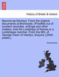 Baronia de Kemeys. from the Original Documents at Bronwydd. (Prooffes Out of Auntient Recordes, Writings and Other Matters, That the Lordshipp of Kemes Is a Lordshippe Marcher. from the Ms. of George Owen of Henllys, Esquire.) [With Plates.]