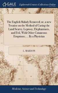 The English Malady Removed; or, a new Treatise on the Method of Curing the Land Scurvy, Leprosy, Elephantiasis, and Evil, With Other Cutaneous Eruptions; ... By a Physician