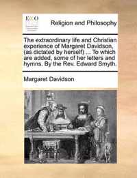 The Extraordinary Life and Christian Experience of Margaret Davidson, (as Dictated by Herself) ... to Which Are Added, Some of Her Letters and Hymns. by the REV. Edward Smyth.