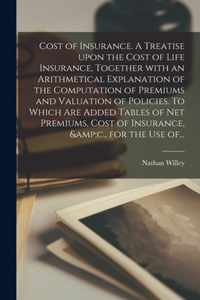 Cost of Insurance. A Treatise Upon the Cost of Life Insurance, Together With an Arithmetical Explanation of the Computation of Premiums and Valuation of Policies. To Which Are Added Tables of Net Premiums, Cost of Insurance, &c., for the Use Of...