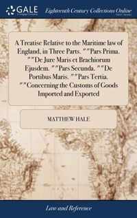 A Treatise Relative to the Maritime law of England, in Three Parts. Pars Prima. De Jure Maris et Brachiorum Ejusdem. Pars Secunda. De Portibus Maris. Pars Tertia. Concerning the Customs of Goods Imported and Exported