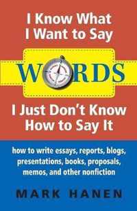 Words - I Know What I Want To Say - I Just Don't Know How To Say It: How To Write Essays, Reports, Blogs, Presentations, Books, Proposals, Memos, And