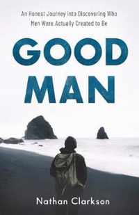 Good Man An Honest Journey Into Discovering Who Men Were Actually Created to Be