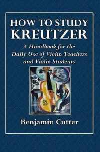 How to Study Kreutzer - A Handbook for the Daily Use of Violin Teachers and Violin Students.