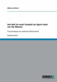 Der Ball ist rund: Fussball als Sport nicht nur für Männer: Frauenfussball aus ethischem Blickwinkel