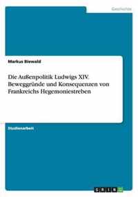 Die Aussenpolitik Ludwigs XIV. Beweggrunde und Konsequenzen von Frankreichs Hegemoniestreben