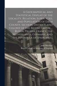 A Geographical and Statistical Display of the Locality, Relation, Superficies, and Population of Each County, Section, District, and Colony of the British Empire ... Russia, Prussia, France, the Netherlands, Germany, and the Peninsula of Spain And...