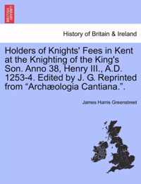 Holders of Knights' Fees in Kent at the Knighting of the King's Son. Anno 38, Henry III., A.D. 1253-4. Edited by J. G. Reprinted from Arch ologia Cantiana..