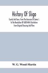 History Of Sligo; County And Town, From The Accession Of James I. To The Revolution Of 1688 With Illustrations From Original Drawings And Plans