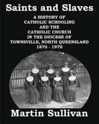 Saints and Slaves: A History of Catholic Schooling and the Catholic Church in the Diocese of Townsville, North Queensland