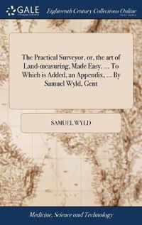 The Practical Surveyor, or, the art of Land-measuring, Made Easy. ... To Which is Added, an Appendix, ... By Samuel Wyld, Gent