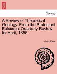 A Review of Theoretical Geology. from the Protestant Episcopal Quarterly Review for April, 1856.