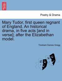 Mary Tudor, First Queen Regnant of England. an Historical Drama, in Five Acts [And in Verse]; After the Elizabethan Model.