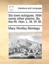 Six Town Eclogues. with Some Other Poems. by the Rt. Hon. L. M. W. M.