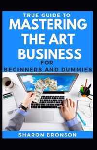 True Guide To Mastering The Art Of Business For Beginners And Dummies
