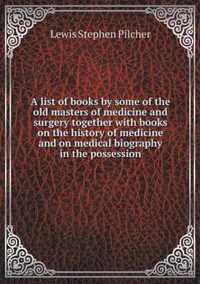 A list of books by some of the old masters of medicine and surgery together with books on the history of medicine and on medical biography in the possession