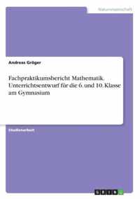 Fachpraktikumsbericht Mathematik. Unterrichtsentwurf fur die 6. und 10. Klasse am Gymnasium