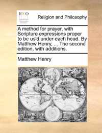 A Method for Prayer, with Scripture Expressions Proper to Be Us'd Under Each Head. by Matthew Henry, ... the Second Edition, with Additions.