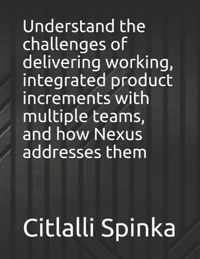 Understand the challenges of delivering working, integrated product increments with multiple teams, and how Nexus addresses them