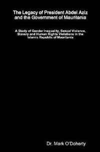 The Legacy of President Abdel Aziz and the Government of Mauritania - A Study of Gender Inequality, Sexual Violence, Slavery and Human Rights Violations in the Islamic Republic of Mauritania