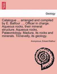 Catalogue ... Arranged and Compiled by E. Balfour ..., Officer in Charge. Aqueous Rocks, Their Mineral Structure. Aqueous Rocks, Palaeontology. Madura, Its Rocks and Minerals. Tinnevelly, Its Geology.